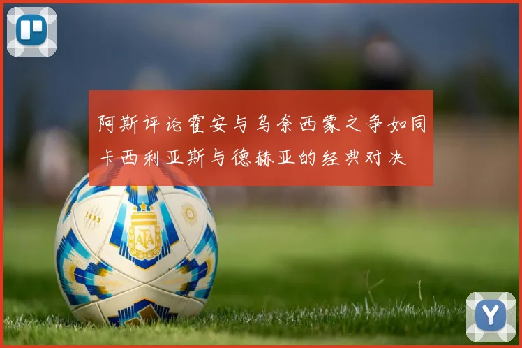 阿斯评论霍安与乌奈西蒙之争如同卡西利亚斯与德赫亚的经典对决
