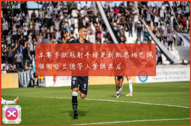 本赛季欧冠射手榜更新凯恩姆巴佩领衔哈兰德等人紧随其后