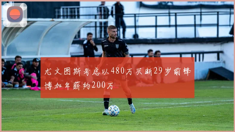 尤文图斯考虑以480万买断29岁前锋博加年薪约200万