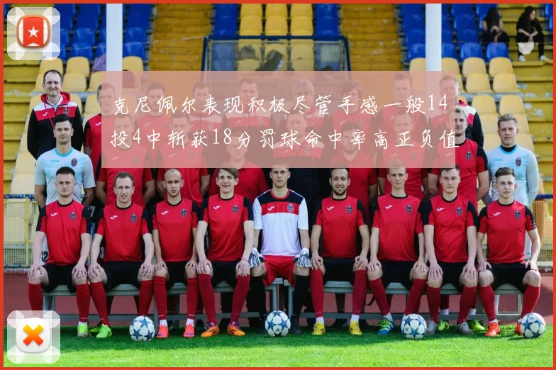 克尼佩尔表现积极尽管手感一般14投4中斩获18分罚球命中率高正负值显著提升