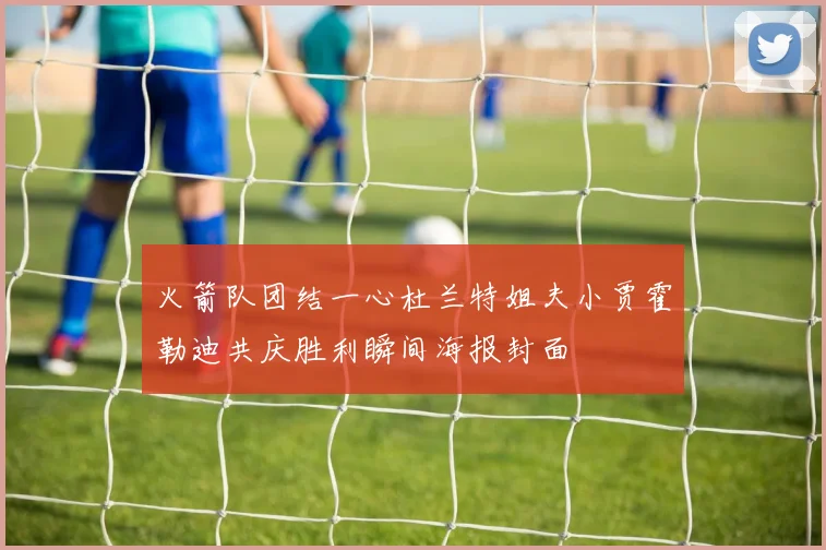 火箭队团结一心杜兰特姐夫小贾霍勒迪共庆胜利瞬间海报封面