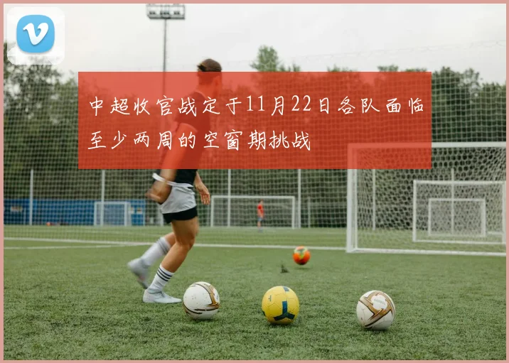 中超收官战定于11月22日各队面临至少两周的空窗期挑战