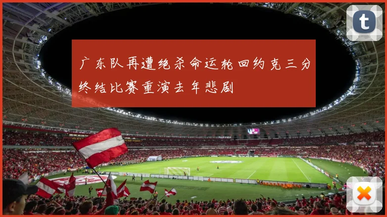 广东队再遭绝杀命运轮回约克三分终结比赛重演去年悲剧