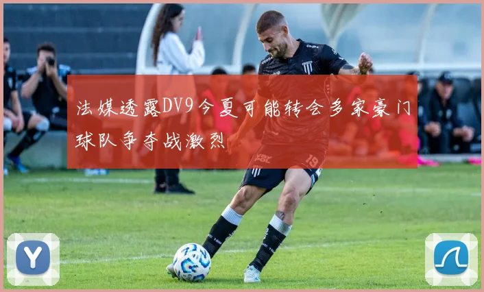 法媒透露DV9今夏可能转会多家豪门球队争夺战激烈