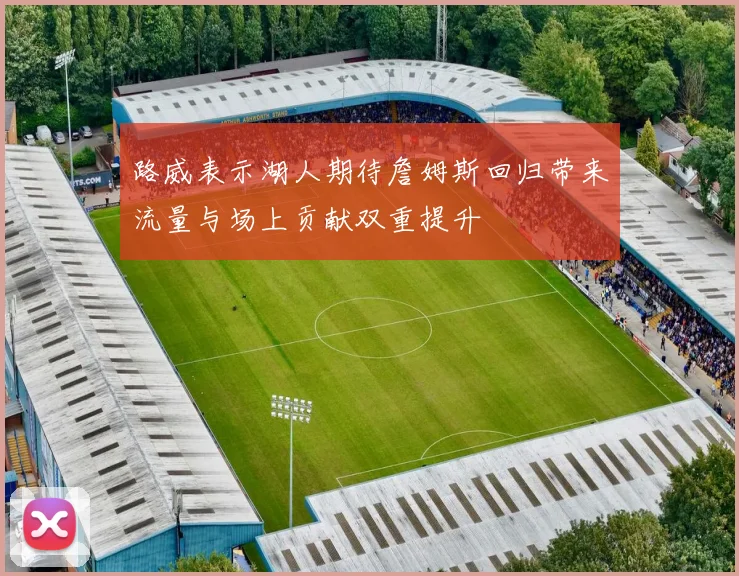 路威表示湖人期待詹姆斯回归带来流量与场上贡献双重提升