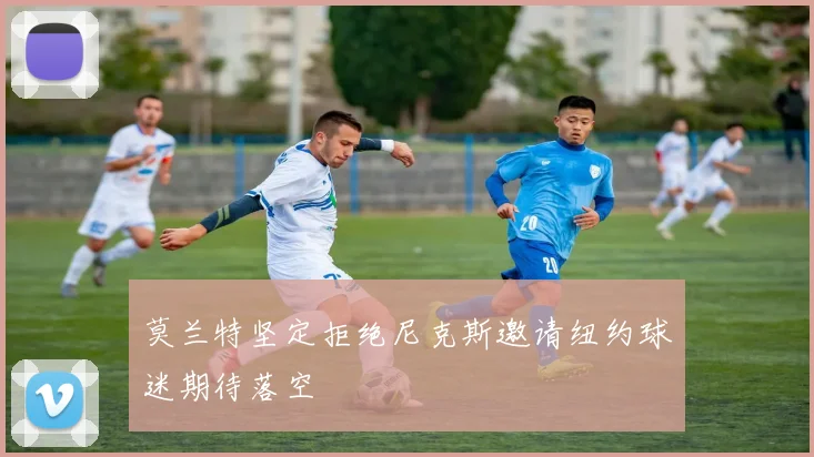 莫兰特坚定拒绝尼克斯邀请纽约球迷期待落空