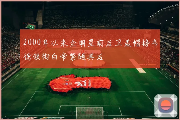 2000年以来全明星前后卫盖帽榜韦德领衔白帝紧随其后
