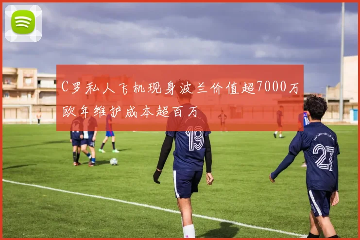 C罗私人飞机现身波兰价值超7000万欧年维护成本超百万