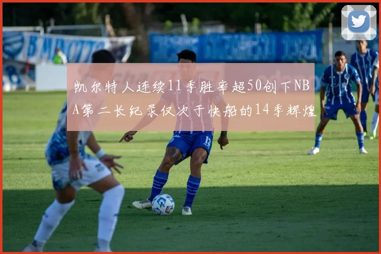 凯尔特人连续11季胜率超50创下NBA第二长纪录仅次于快船的14季辉煌