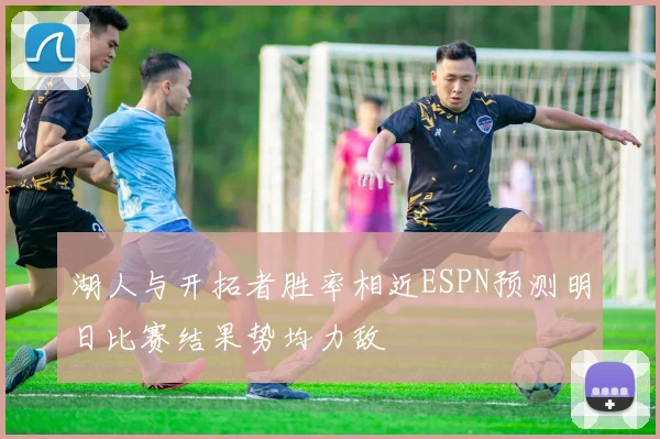湖人与开拓者胜率相近ESPN预测明日比赛结果势均力敌