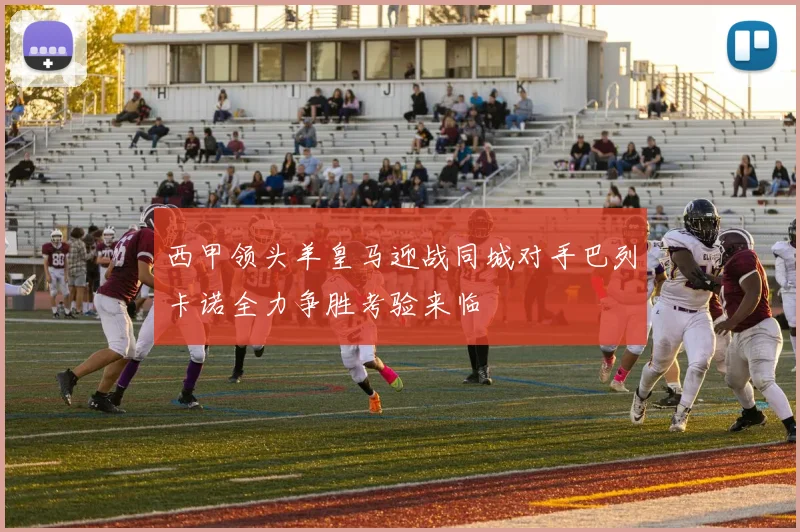 西甲领头羊皇马迎战同城对手巴列卡诺全力争胜考验来临