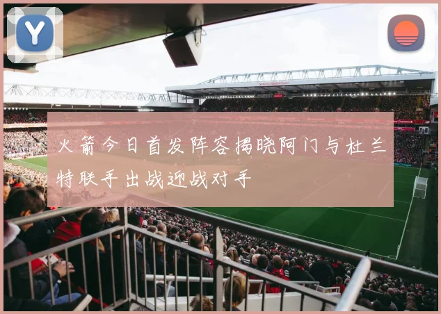 火箭今日首发阵容揭晓阿门与杜兰特联手出战迎战对手