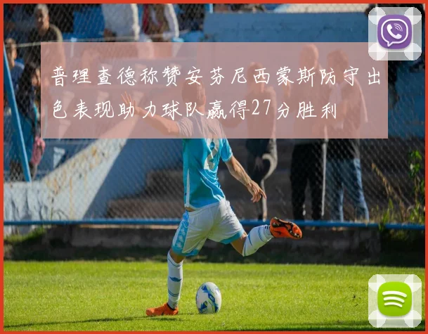 普理查德称赞安芬尼西蒙斯防守出色表现助力球队赢得27分胜利
