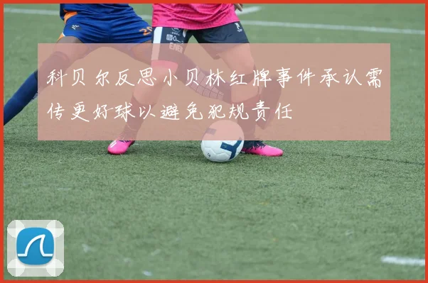 科贝尔反思小贝林红牌事件承认需传更好球以避免犯规责任