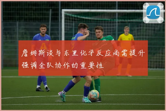 詹姆斯谈与东里化学反应尚需提升强调全队协作的重要性