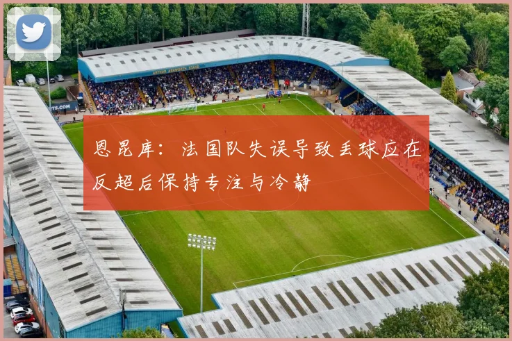 恩昆库：法国队失误导致丢球应在反超后保持专注与冷静