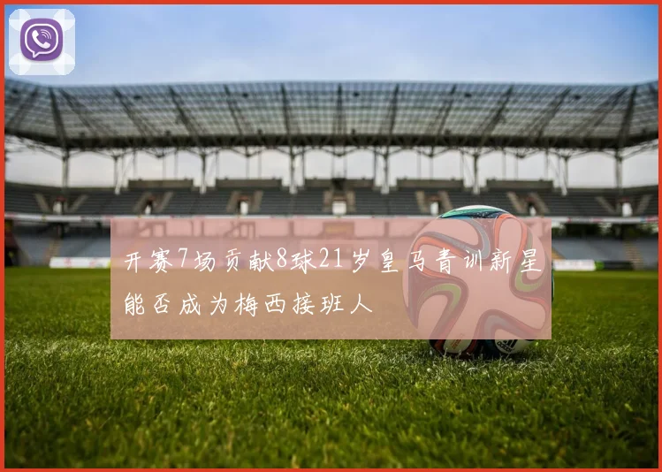 开赛7场贡献8球21岁皇马青训新星能否成为梅西接班人