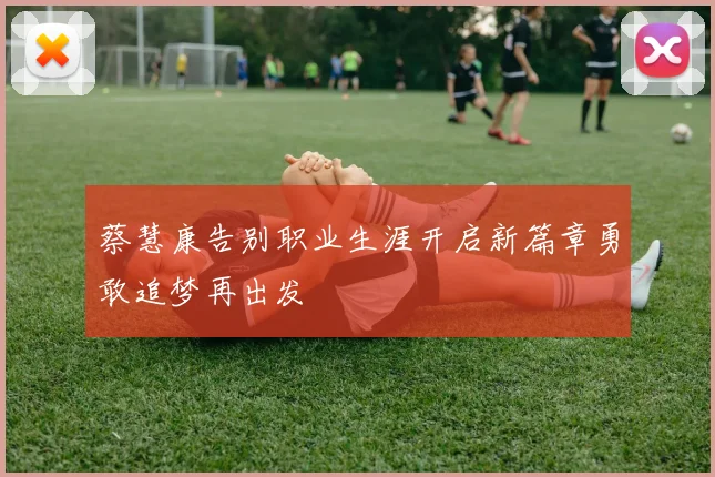 蔡慧康告别职业生涯开启新篇章勇敢追梦再出发