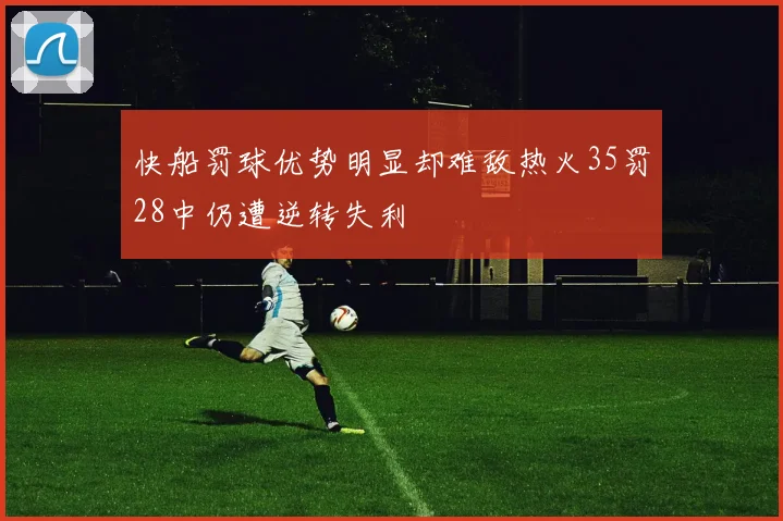 快船罚球优势明显却难敌热火35罚28中仍遭逆转失利