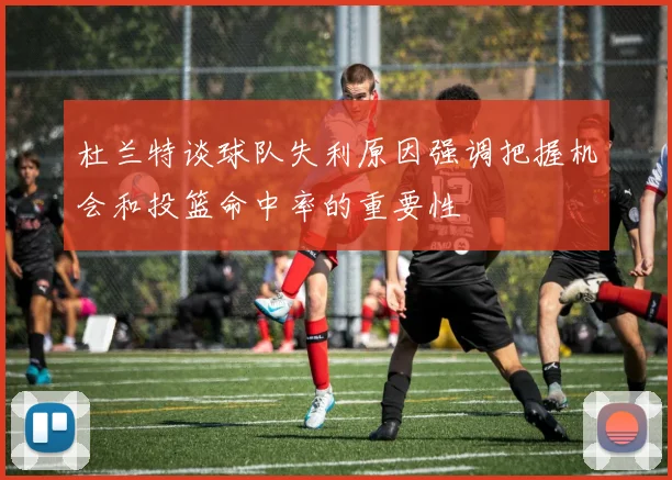 杜兰特谈球队失利原因强调把握机会和投篮命中率的重要性