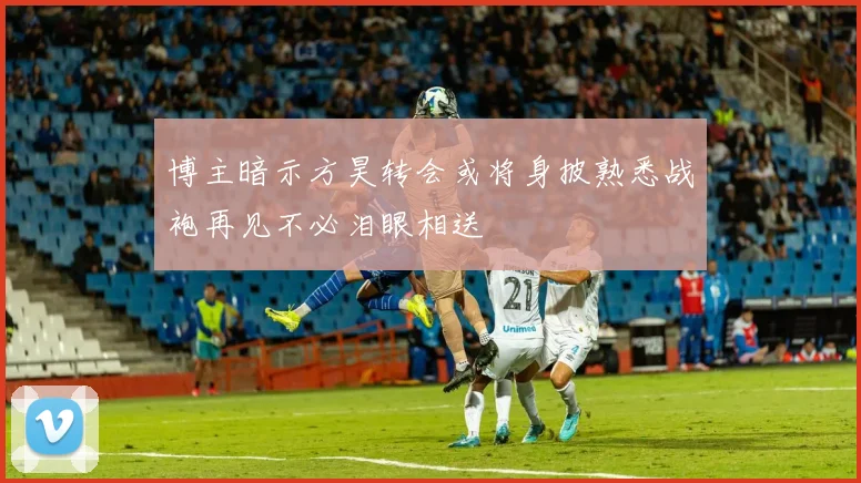博主暗示方昊转会或将身披熟悉战袍再见不必泪眼相送