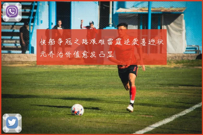 快船争冠之路艰难雷霆逆袭喜迎状元乔治价值愈发凸显