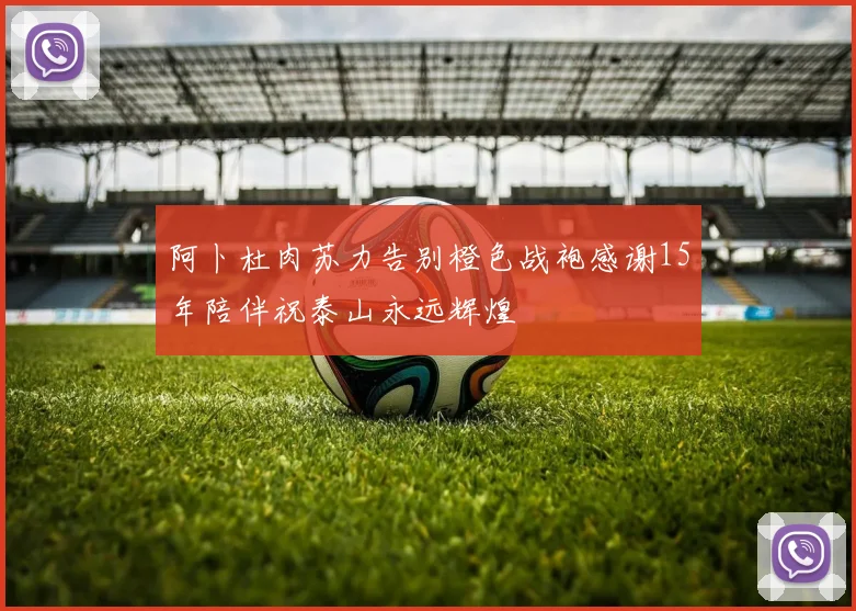 阿卜杜肉苏力告别橙色战袍感谢15年陪伴祝泰山永远辉煌