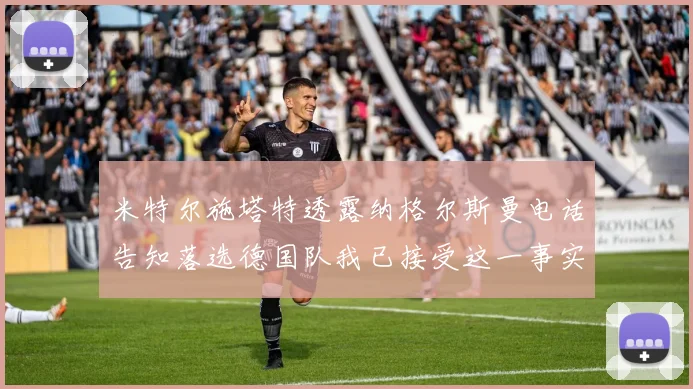 米特尔施塔特透露纳格尔斯曼电话告知落选德国队我已接受这一事实