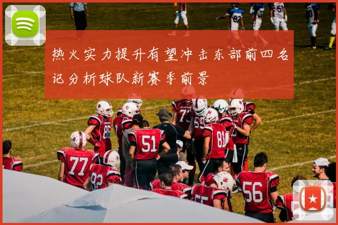 热火实力提升有望冲击东部前四名记分析球队新赛季前景