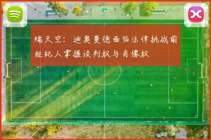 瑞天空：迪奥曼德面临法律挑战前经纪人掌握谈判权与肖像权