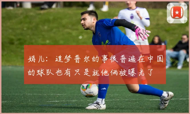 娟儿：追梦普尔的事很普遍在中国的球队也有只是就他俩被曝光了
