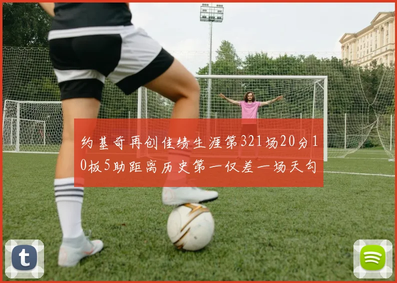约基奇再创佳绩生涯第321场20分10板5助距离历史第一仅差一场天勾在望