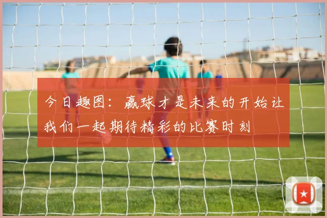 今日趣图：赢球才是未来的开始让我们一起期待精彩的比赛时刻